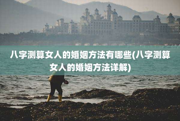 八字测算女人的婚姻方法有哪些(八字测算女人的婚姻方法详解)