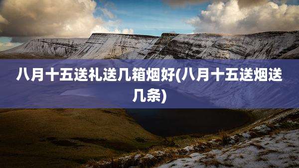 八月十五送礼送几箱烟好(八月十五送烟送几条)