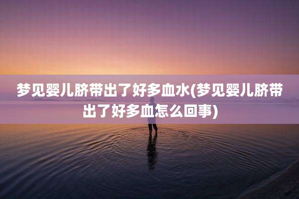 梦见婴儿脐带出了好多血水(梦见婴儿脐带出了好多血怎么回事)