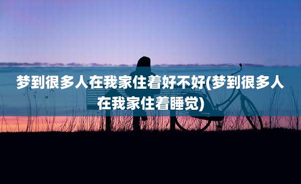 梦到很多人在我家住着好不好(梦到很多人在我家住着睡觉)