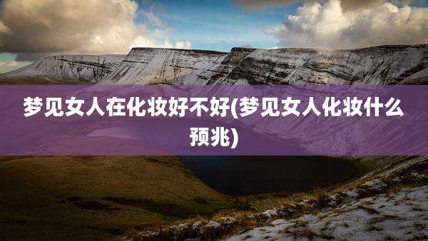 梦见女人在化妆好不好(梦见女人化妆什么预兆)