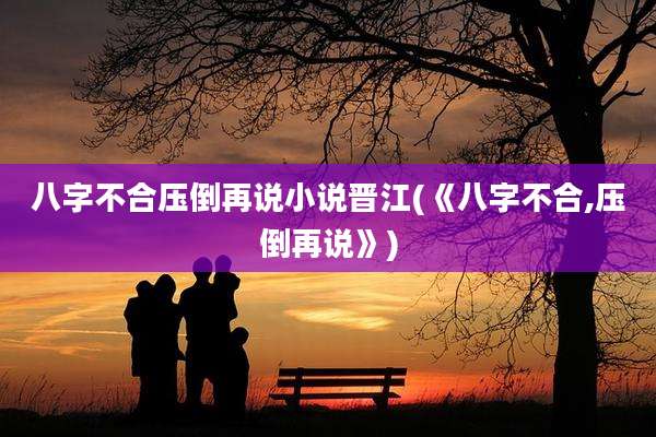 八字不合压倒再说小说晋江(《八字不合,压倒再说》)