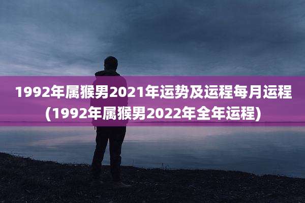 1992年属猴男2021年运势及运程每月运程(1992年属猴男2022年全年运程)