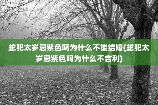 蛇犯太岁忌紫色吗为什么不能结婚(蛇犯太岁忌紫色吗为什么不吉利)