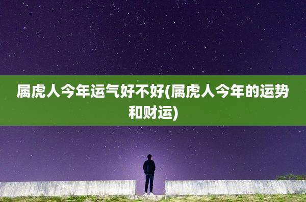 属虎人今年运气好不好(属虎人今年的运势和财运)