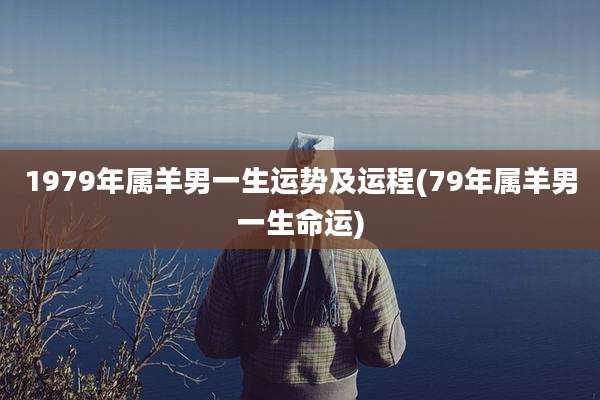 1979年属羊男一生运势及运程(79年属羊男一生命运)