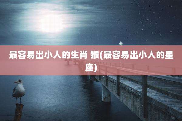 最容易出小人的生肖 猴(最容易出小人的星座)