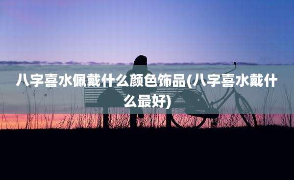 八字喜水佩戴什么颜色饰品(八字喜水戴什么最好)