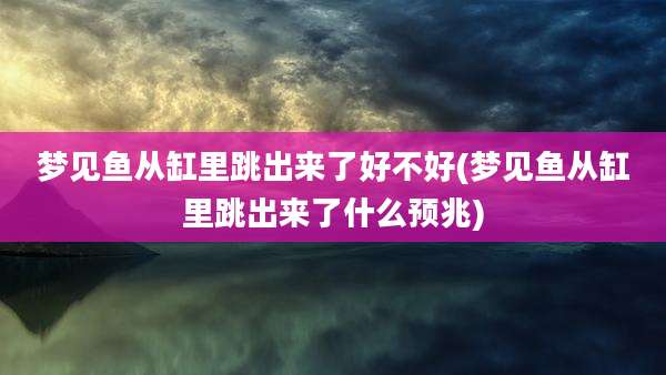 梦见鱼从缸里跳出来了好不好(梦见鱼从缸里跳出来了什么预兆)