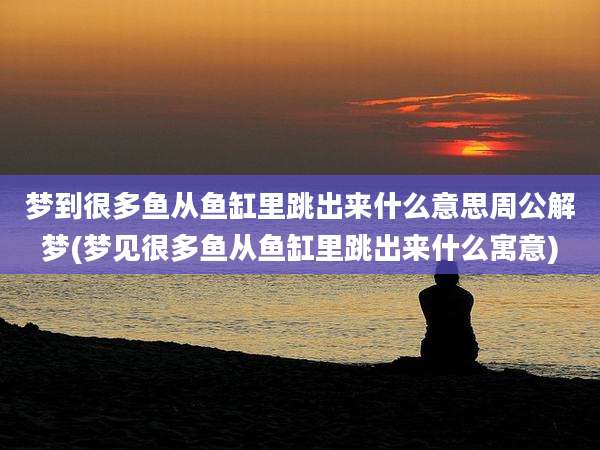 梦到很多鱼从鱼缸里跳出来什么意思周公解梦(梦见很多鱼从鱼缸里跳出来什么寓意)