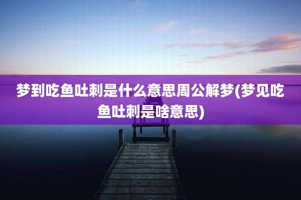 梦到吃鱼吐刺是什么意思周公解梦(梦见吃鱼吐刺是啥意思)