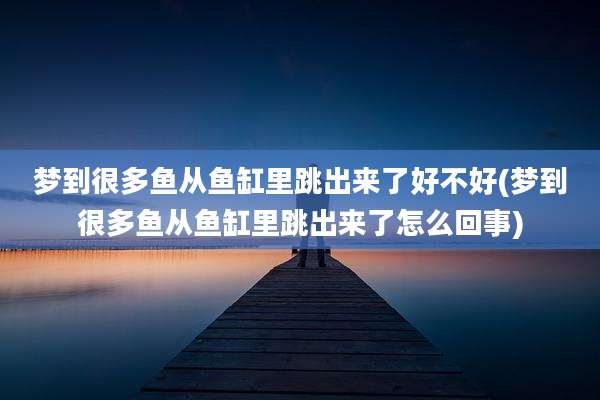 梦到很多鱼从鱼缸里跳出来了好不好(梦到很多鱼从鱼缸里跳出来了怎么回事)