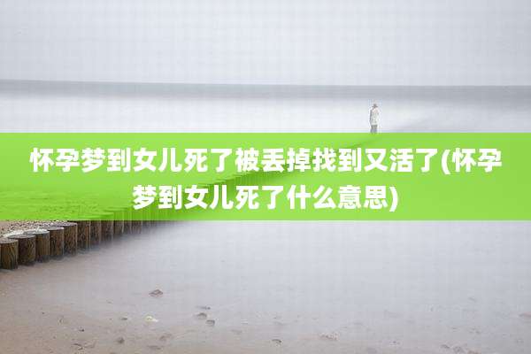 怀孕梦到女儿死了被丢掉找到又活了(怀孕梦到女儿死了什么意思)