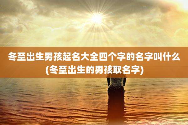 冬至出生男孩起名大全四个字的名字叫什么(冬至出生的男孩取名字)