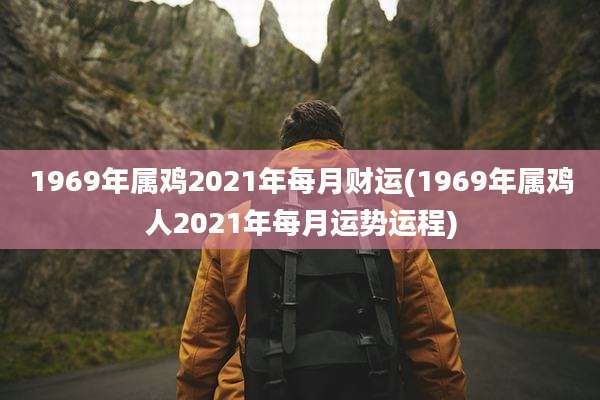 1969年属鸡2021年每月财运(1969年属鸡人2021年每月运势运程)