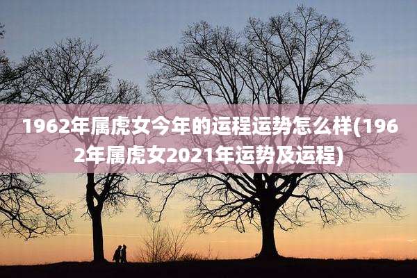 1962年属虎女今年的运程运势怎么样(1962年属虎女2021年运势及运程)
