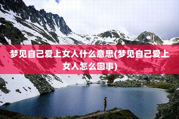 梦见自己爱上女人什么意思(梦见自己爱上女人怎么回事)