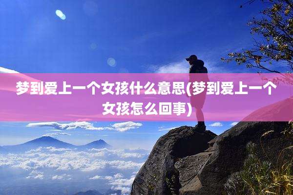 梦到爱上一个女孩什么意思(梦到爱上一个女孩怎么回事)