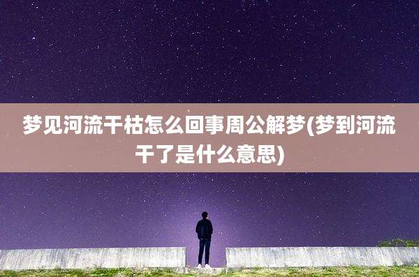 梦见河流干枯怎么回事周公解梦(梦到河流干了是什么意思)