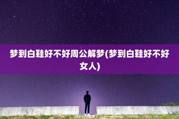 梦到白鞋好不好周公解梦(梦到白鞋好不好女人)