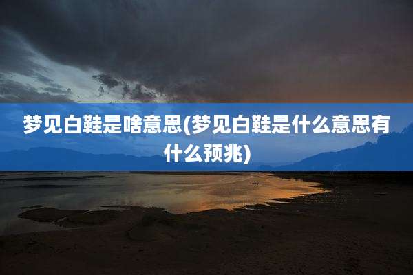 梦见白鞋是啥意思(梦见白鞋是什么意思有什么预兆)