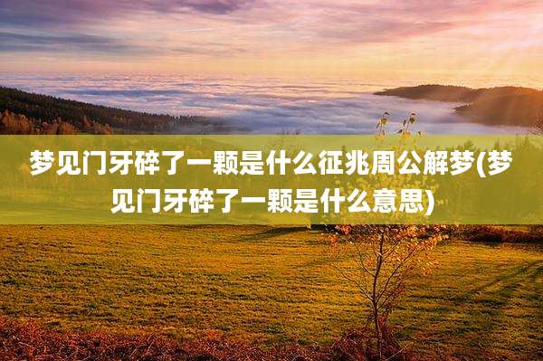 梦见门牙碎了一颗是什么征兆周公解梦(梦见门牙碎了一颗是什么意思)