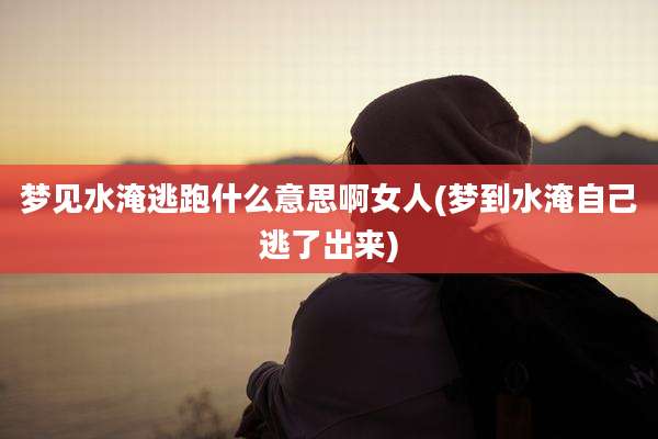 梦见水淹逃跑什么意思啊女人(梦到水淹自己逃了出来)