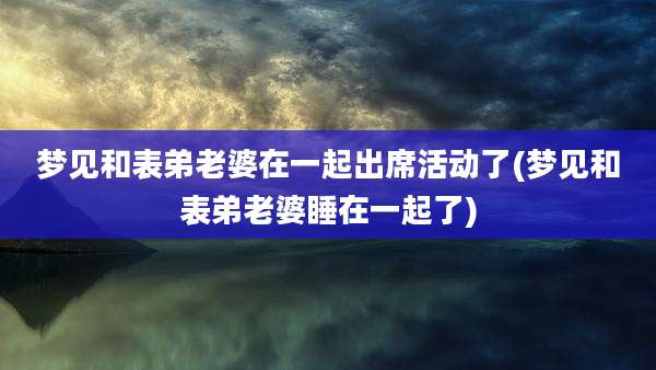 梦见和表弟老婆在一起出席活动了(梦见和表弟老婆睡在一起了)