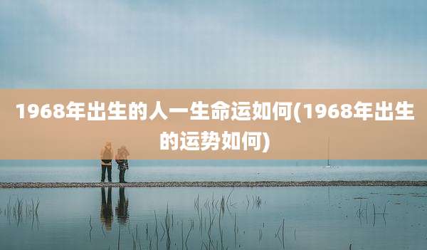 1968年出生的人一生命运如何(1968年出生的运势如何)