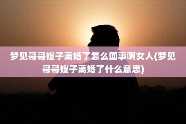 梦见哥哥嫂子离婚了怎么回事啊女人(梦见哥哥嫂子离婚了什么意思)