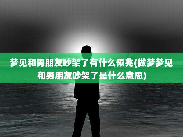 梦见和男朋友吵架了有什么预兆(做梦梦见和男朋友吵架了是什么意思)