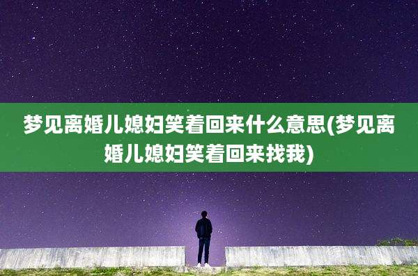 梦见离婚儿媳妇笑着回来什么意思(梦见离婚儿媳妇笑着回来找我)