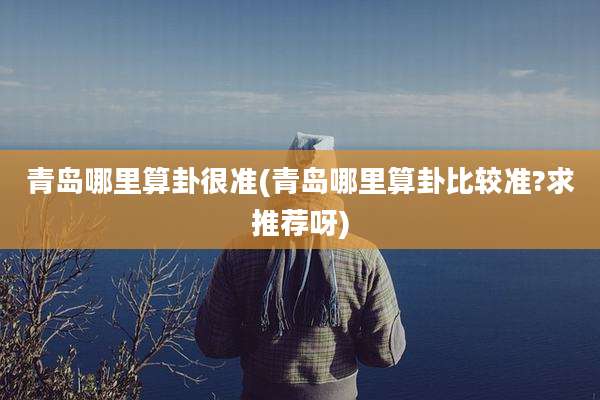 青岛哪里算卦很准(青岛哪里算卦比较准?求推荐呀)