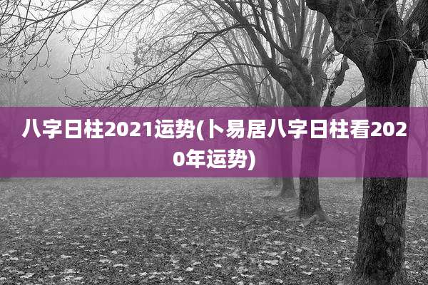 八字日柱2021运势(卜易居八字日柱看2020年运势)