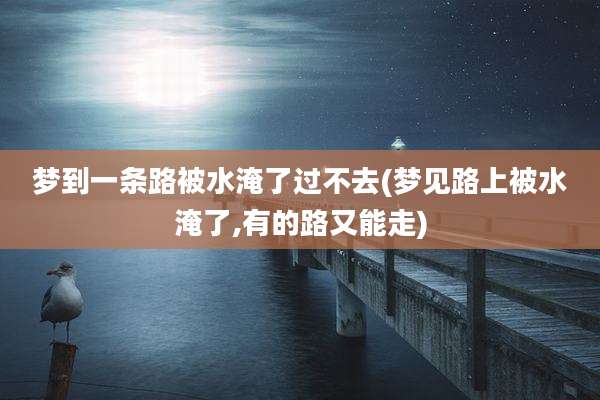 梦到一条路被水淹了过不去(梦见路上被水淹了,有的路又能走)