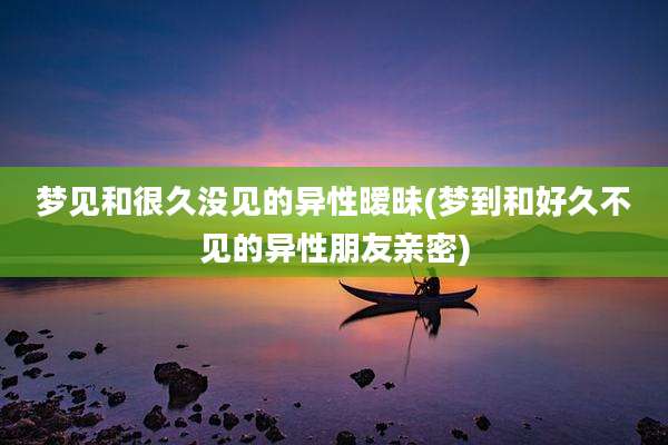 梦见和很久没见的异性暧昧(梦到和好久不见的异性朋友亲密)
