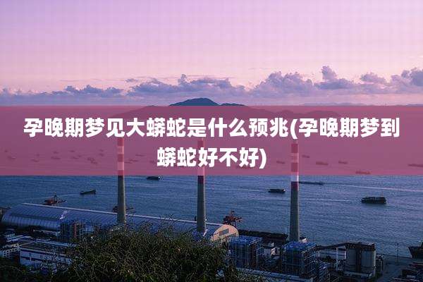 孕晚期梦见大蟒蛇是什么预兆(孕晚期梦到蟒蛇好不好)