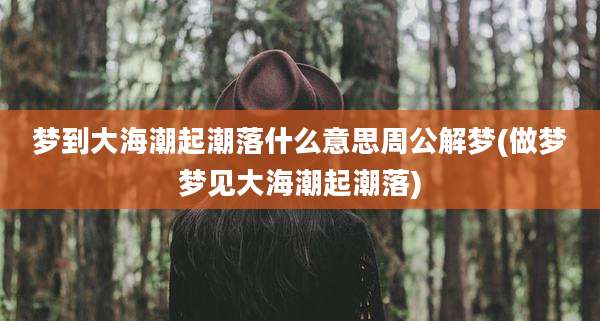 梦到大海潮起潮落什么意思周公解梦(做梦梦见大海潮起潮落)