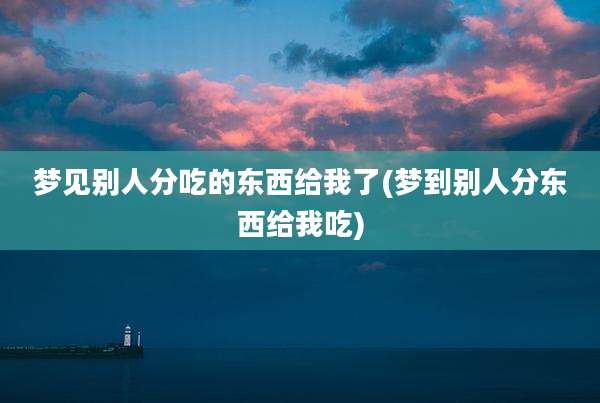 梦见别人分吃的东西给我了(梦到别人分东西给我吃)