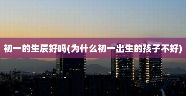 初一的生辰好吗(为什么初一出生的孩子不好)