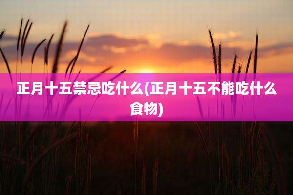 正月十五禁忌吃什么(正月十五不能吃什么食物)