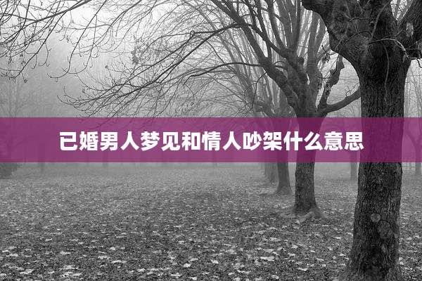 已婚男人梦见和情人吵架什么意思