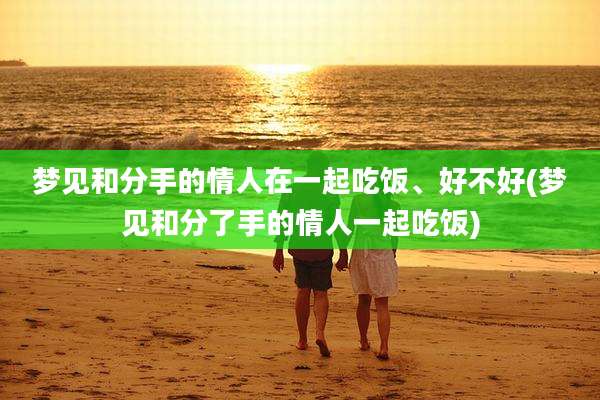 梦见和分手的情人在一起吃饭、好不好(梦见和分了手的情人一起吃饭)