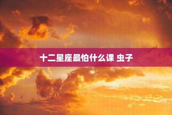 十二星座最怕什么课 虫子
