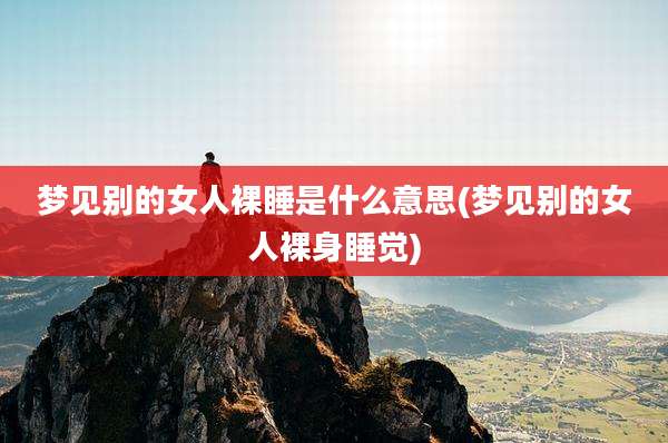 梦见别的女人裸睡是什么意思(梦见别的女人裸身睡觉)