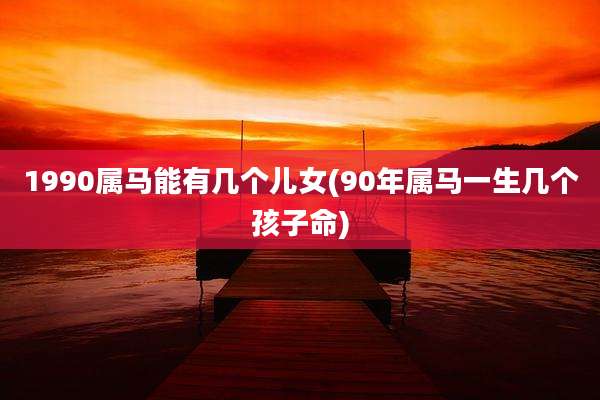 1990属马能有几个儿女(90年属马一生几个孩子命)