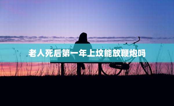老人死后第一年上坟能放鞭炮吗