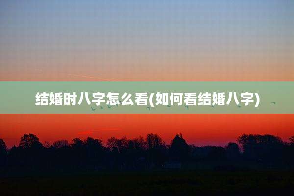 结婚时八字怎么看(如何看结婚八字)