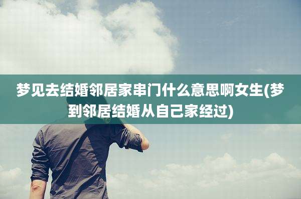 梦见去结婚邻居家串门什么意思啊女生(梦到邻居结婚从自己家经过)