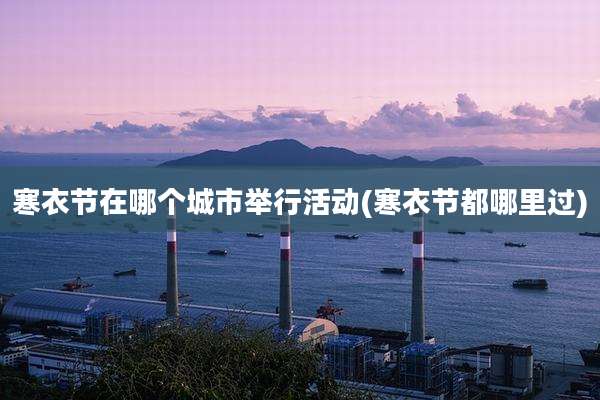 寒衣节在哪个城市举行活动(寒衣节都哪里过)